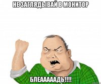 Не заглядывай в монитор Блеааааадь!!!!