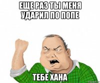 еще раз ты меня ударил по попе тебе хана
