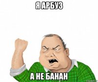 я арбуз а не банан