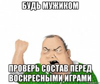 будь мужиком проверь состав перед воскресными играми