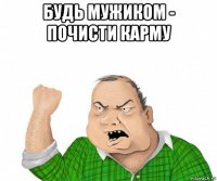 будь мужиком - почисти карму 