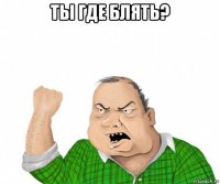 ты где блять? 