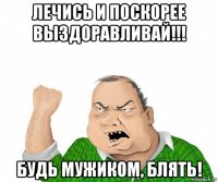 лечись и поскорее выздоравливай!!! будь мужиком, блять!