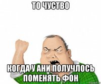 то чуство когда у ани получлось поменять фон