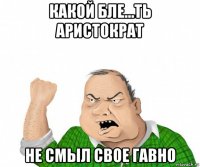 какой бле...ть аристократ не смыл свое гавно