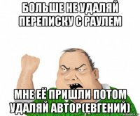 больше не удаляй переписку с раулем мне её пришли потом удаляй автор(евгений)
