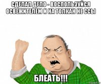 сделал дело - воспользуйся освежителем и на толкан не ссы блеать!!!