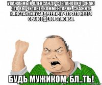 уважаемый александр степанович! знаю что вы читаете комментарии. скажите константину андреевичу что это не его сраное дело. спасибо. будь мужиком, бл..ть!