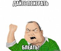 дайте поиграть блеать!