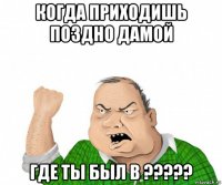 когда приходишь поздно дамой где ты был в ?????