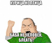 курица не птица баба не человек, блеать!