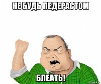 не будь педерастом блеать!
