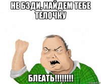 не бзди, найдем тебе телочку блеать!!!!!!!!