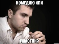 Комедию или Ужастик?