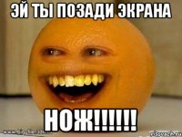 эй ты позади экрана нож!!!!!!