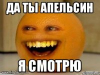 да ты апельсин я смотрю