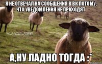 я не отвечал на сообщения в вк потому, что уведомления не приходят а,ну ладно тогда :*