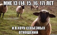 Мне 13 (14, 15, 16, 17) лет И я хочу Сеоьезных отношений