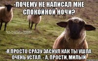 -Почему не написал мне спокойной ночи? -Я просто сразу заснул как ты ушла. Очень устал. - А, прости, милый