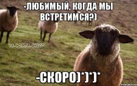 -Любимый, когда мы встретимся?) -Скоро)*)*)*