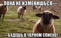 пока не изменишься— —будешь в черном списке!