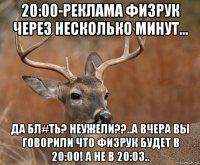 20:00-реклама физрук через несколько минут... да бл#ть? неужели??..а вчера вы говорили что физрук будет в 20:00! а не в 20:03..