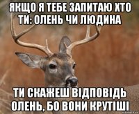 якщо я тебе запитаю хто ти: олень чи людина ти скажеш відповідь олень, бо вони крутіші