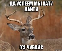 да успеем мы хату найти (с) чубайс