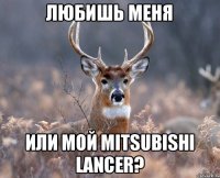 Любишь меня или мой Mitsubishi Lancer?