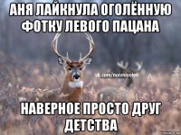 аня лайкнула оголённую фотку левого пацана наверное просто друг детства