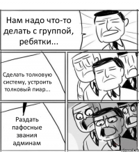 Нам надо что-то делать с группой, ребятки... Сделать толковую систему, устроить толковый пиар... Раздать пафосные звания админам