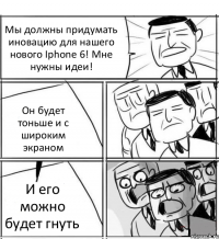 Мы должны придумать иновацию для нашего нового Iphone 6! Мне нужны идеи! Он будет тоньше и с широким экраном И его можно будет гнуть