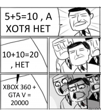 5+5=10 , А ХОТЯ НЕТ 10+10=20 , НЕТ XBOX 360 + GTA V = 20000