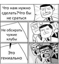 Что нам нужно сделать?Что бы не сраться Не обсирать чужие клубы Это гениально