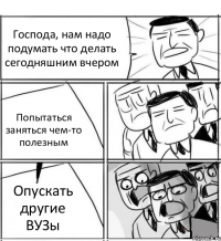 Господа, нам надо подумать что делать сегодняшним вчером Попытаться заняться чем-то полезным Опускать другие ВУЗы