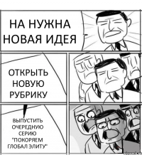 НА НУЖНА НОВАЯ ИДЕЯ ОТКРЫТЬ НОВУЮ РУБРИКУ ВЫПУСТИТЬ ОЧЕРЕДНУЮ СЕРИЮ "ПОКОРЯЕМ ГЛОБАЛ ЭЛИТУ"