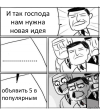 И так господа нам нужна новая идея .................. объявить 5 в популярным