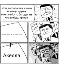 Итак,господа,нам нужна помощь других компаний,что бы сделать что-нибудь крутое ubisoft,rockstar,blizzard,valve Акелла