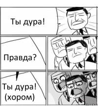 Ты дура! Правда? Ты дура! (хором)