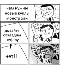 нам нужны новые куклы монстр хай довайте создадим неферу нет!!!