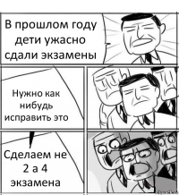 В прошлом году дети ужасно сдали экзамены Нужно как нибудь исправить это Сделаем не 2 а 4 экзамена