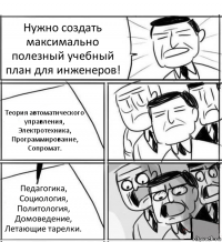 Нужно создать максимально полезный учебный план для инженеров! Теория автоматического управления,
Электротехника,
Программирование,
Сопромат. Педагогика,
Социология,
Политология,
Домоведение,
Летающие тарелки.