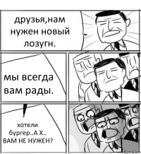 друзья,нам нужен новый лозугн. мы всегда вам рады. хотели бургер..А Х.. ВАМ НЕ НУЖЕН?