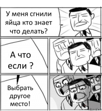 У меня сгнили яйца кто знает что делать? А что если ? Выбрать другое место!