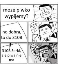 moze piwko wypijemy? no dobra, to do 310B 310B Sorki, ale piwa nie ma