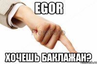 Egor ХОЧЕШЬ БАКЛАЖАН?