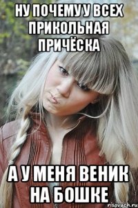 Ну почему у всех прикольная причёска а у меня веник на бошке