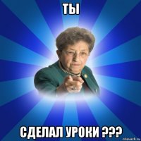 ты сделал уроки ???