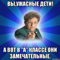 вы,ужасные дети! а вот в "а" классе они замечательные.