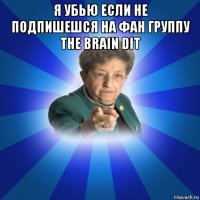 я убью если не подпишешся на фан группу the brain dit 